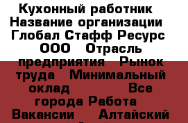 Кухонный работник › Название организации ­ Глобал Стафф Ресурс, ООО › Отрасль предприятия ­ Рынок труда › Минимальный оклад ­ 35 000 - Все города Работа » Вакансии   . Алтайский край,Алейск г.